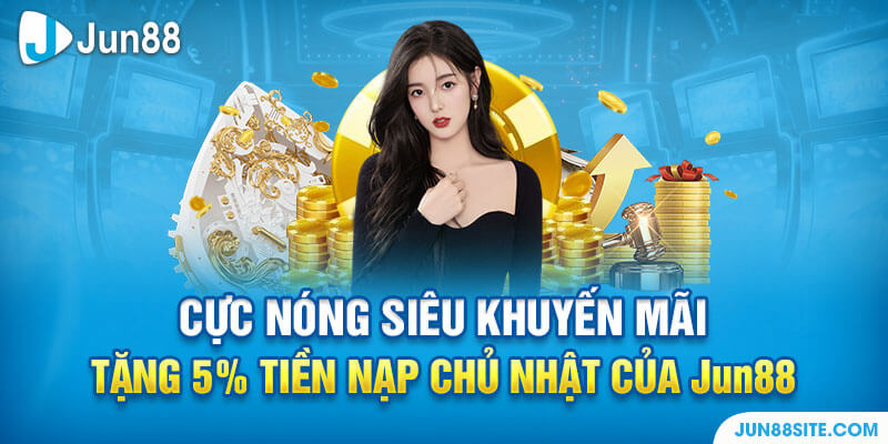 Cực Nóng Siêu Khuyến Mãi Tặng 5% Tiền Nạp Chủ Nhật Của Jun88